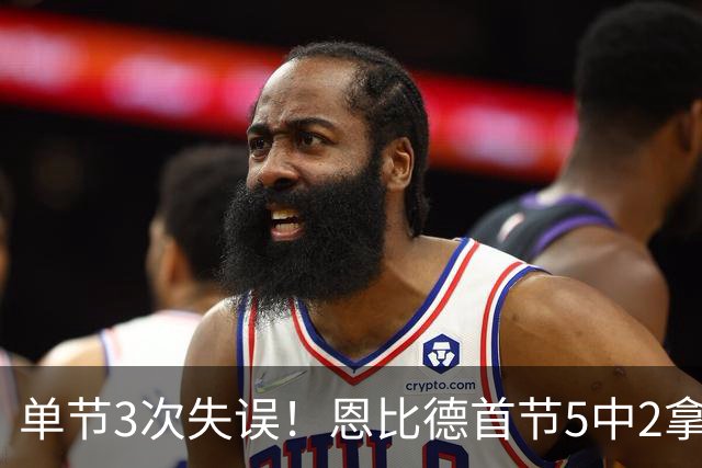 单节3次失误！恩比德首节5中2拿8分3板 三分3中0&罚球5中4