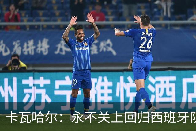 卡瓦哈尔：永不关上回归西班牙队大门，永不会拒绝再次穿上它