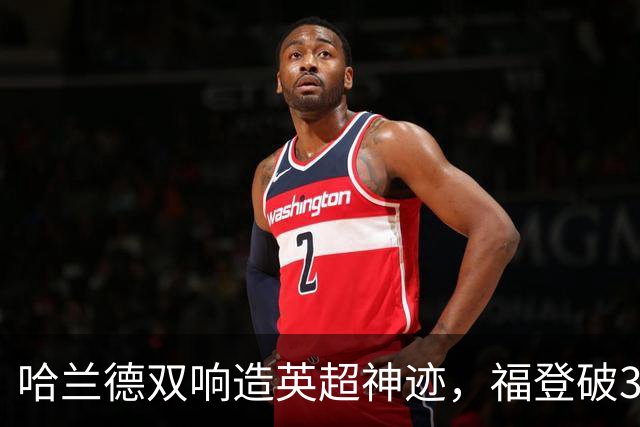 哈兰德双响造英超神迹，福登破307天球荒，曼城3-2全胜领跑