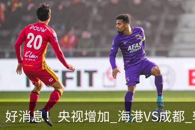 好消息！央视增加 海港VS成都 转播，周末就有三场CCTV直播
