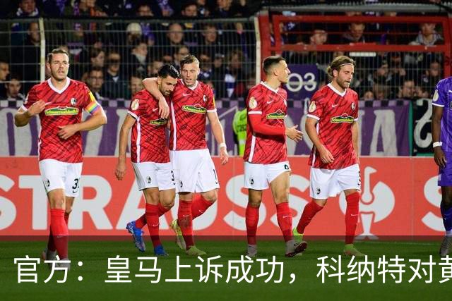 官方：皇马上诉成功，科纳特对黄潜的黄牌取消