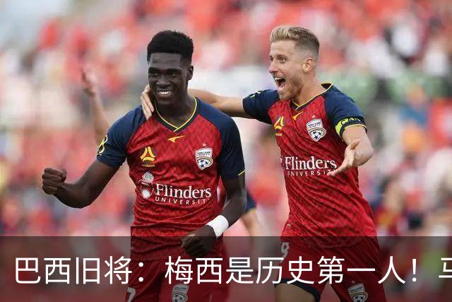 巴西旧将：梅西是历史第一人！马拉多纳前五、可能第二！