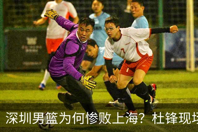 深圳男篮为何惨败上海？杜锋现场解说，顾全首秀34分惨败藏着啥？