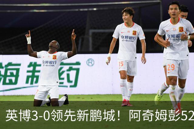 英博3-0领先新鹏城！阿奇姆彭52分钟补射破门，近2轮轰5球