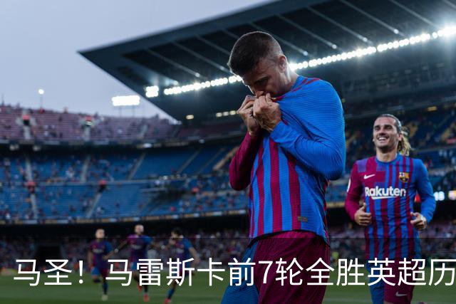 马圣！马雷斯卡前7轮全胜英超历史首人，曼城129年来联赛最佳开局