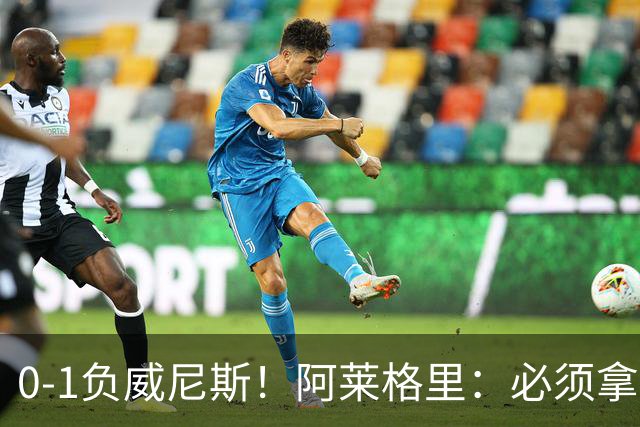 0-1负威尼斯！阿莱格里：必须拿出怒火，用实际行动来扭转局面