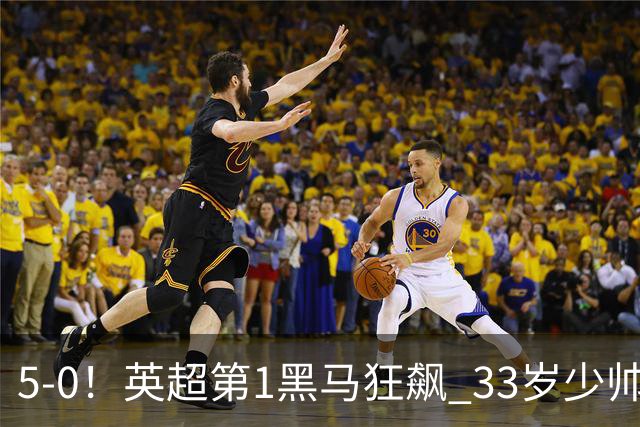 5-0！英超第1黑马狂飙 33岁少帅率队6连胜+升次席 7轮轰23球超曼城